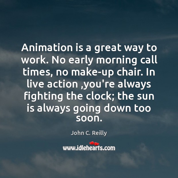 Animation is a great way to work. No early morning call times, 