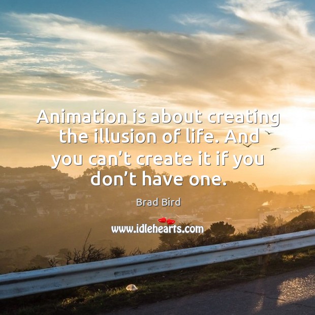 Animation is about creating the illusion of life. And you can’t create it if you don’t have one. Brad Bird Picture Quote