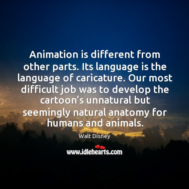 Animation is different from other parts. Its language is the language of caricature. Walt Disney Picture Quote
