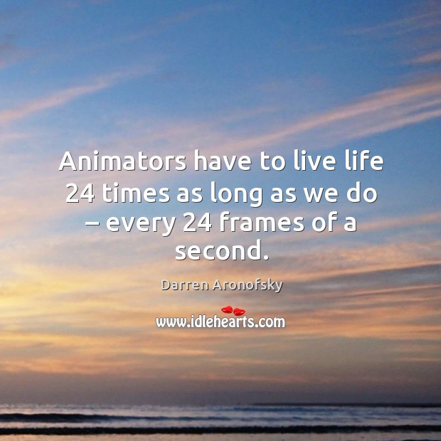 Animators have to live life 24 times as long as we do – every 24 frames of a second. 