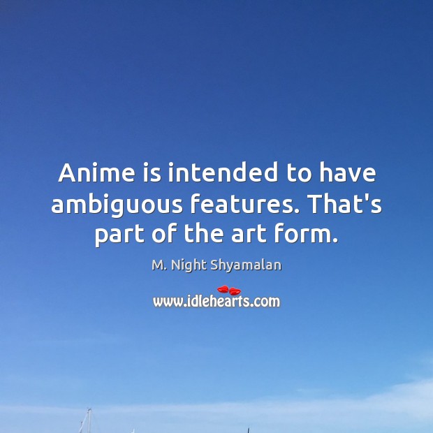 Anime is intended to have ambiguous features. That’s part of the art form. M. Night Shyamalan Picture Quote