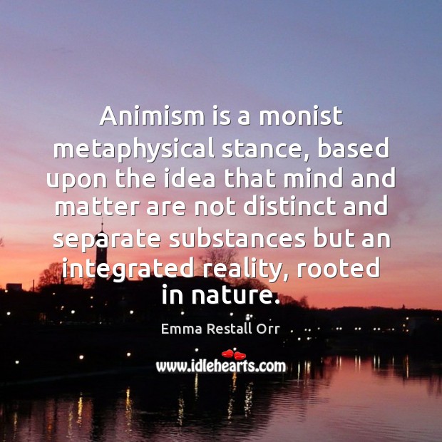 Animism is a monist metaphysical stance, based upon the idea that mind Emma Restall Orr Picture Quote