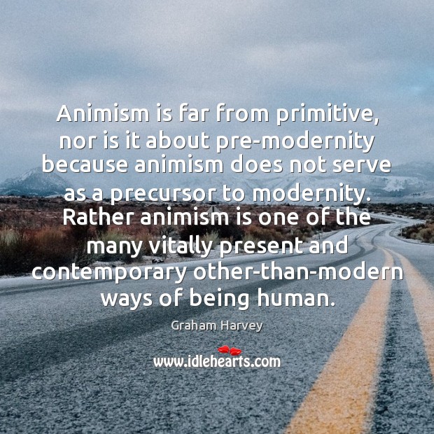 Animism is far from primitive, nor is it about pre-modernity because animism Graham Harvey Picture Quote