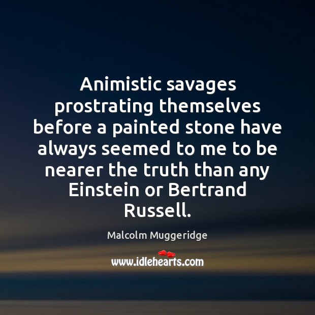 Animistic savages prostrating themselves before a painted stone have always seemed to Malcolm Muggeridge Picture Quote