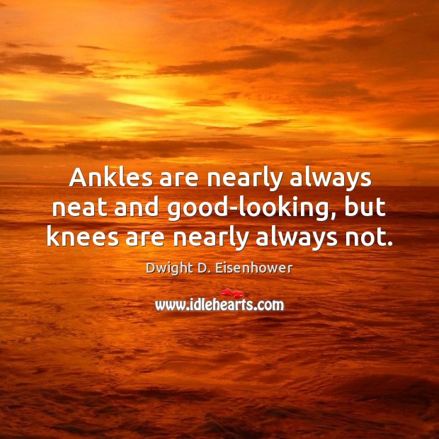Ankles are nearly always neat and good-looking, but knees are nearly always not. Dwight D. Eisenhower Picture Quote