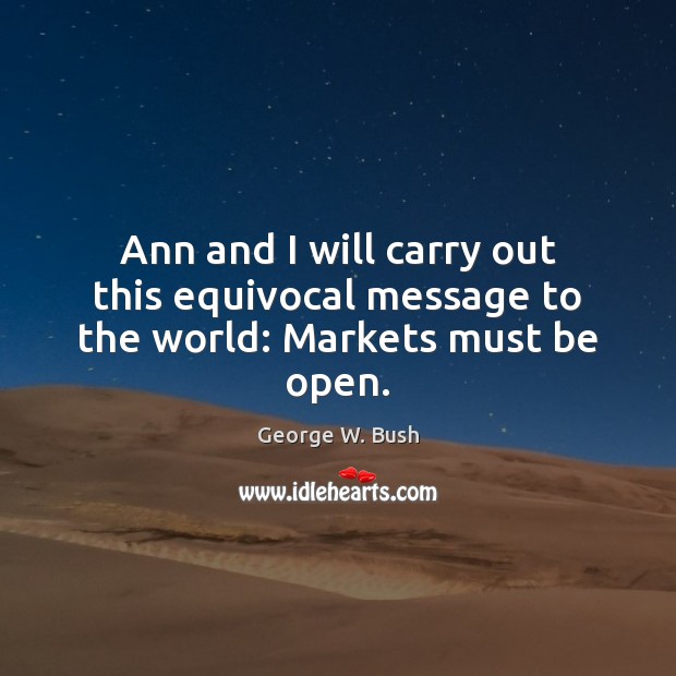 Ann and I will carry out this equivocal message to the world: Markets must be open. George W. Bush Picture Quote