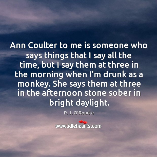 Ann Coulter to me is someone who says things that I say P. J. O’Rourke Picture Quote