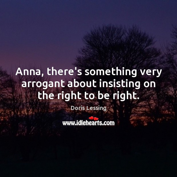 Anna, there’s something very arrogant about insisting on the right to be right. Doris Lessing Picture Quote