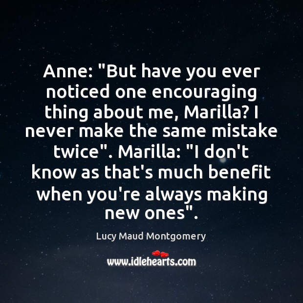 Anne: “But have you ever noticed one encouraging thing about me, Marilla? Image