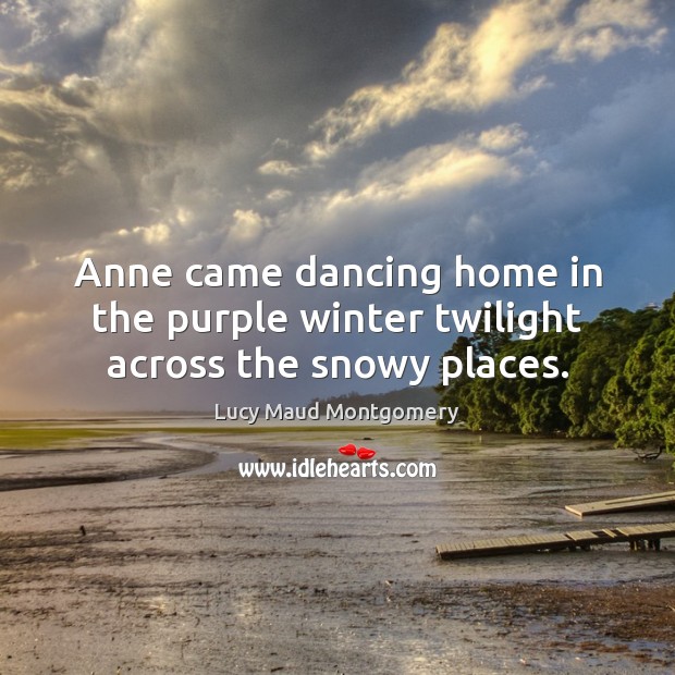 Anne came dancing home in the purple winter twilight across the snowy places. Winter Quotes Image