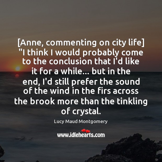 [Anne, commenting on city life] “I think I would probably come to Lucy Maud Montgomery Picture Quote