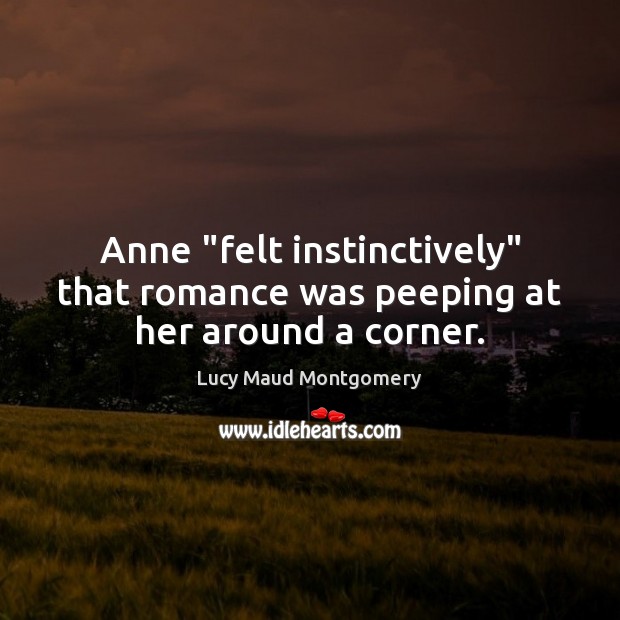 Anne “felt instinctively” that romance was peeping at her around a corner. Lucy Maud Montgomery Picture Quote
