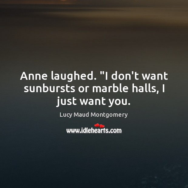 Anne laughed. “I don’t want sunbursts or marble halls, I just want you. Lucy Maud Montgomery Picture Quote