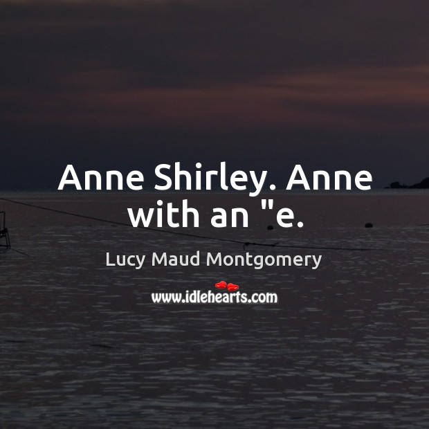 Anne Shirley. Anne with an “e. Lucy Maud Montgomery Picture Quote