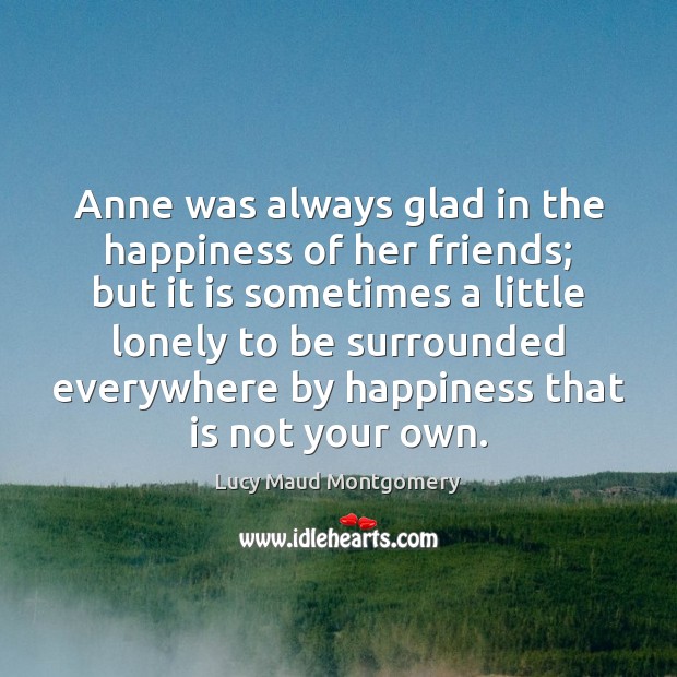Anne was always glad in the happiness of her friends; but it Lucy Maud Montgomery Picture Quote