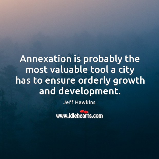 Annexation is probably the most valuable tool a city has to ensure orderly growth and development. Jeff Hawkins Picture Quote