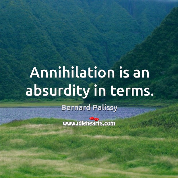 Annihilation is an absurdity in terms. Bernard Palissy Picture Quote