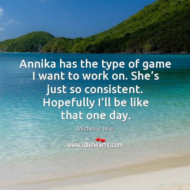 Annika has the type of game I want to work on. She’s just so consistent. Hopefully I’ll be like that one day. Michelle Wie Picture Quote