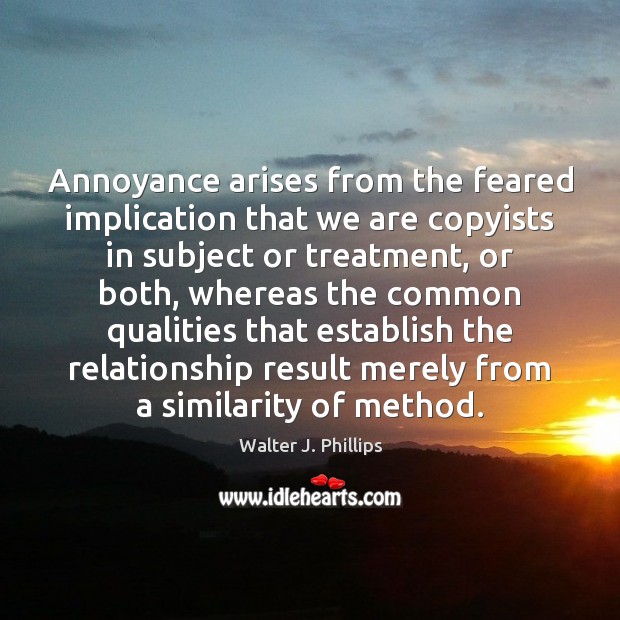 Annoyance arises from the feared implication that we are copyists in subject Walter J. Phillips Picture Quote
