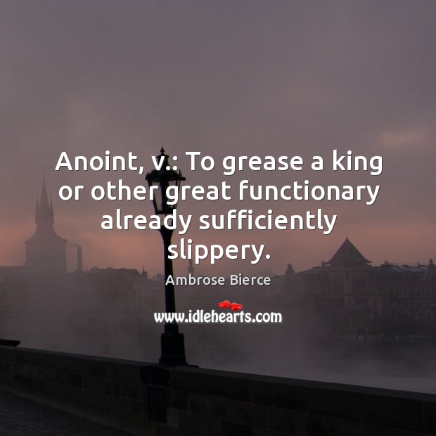 Anoint, v.: to grease a king or other great functionary already sufficiently slippery. Image