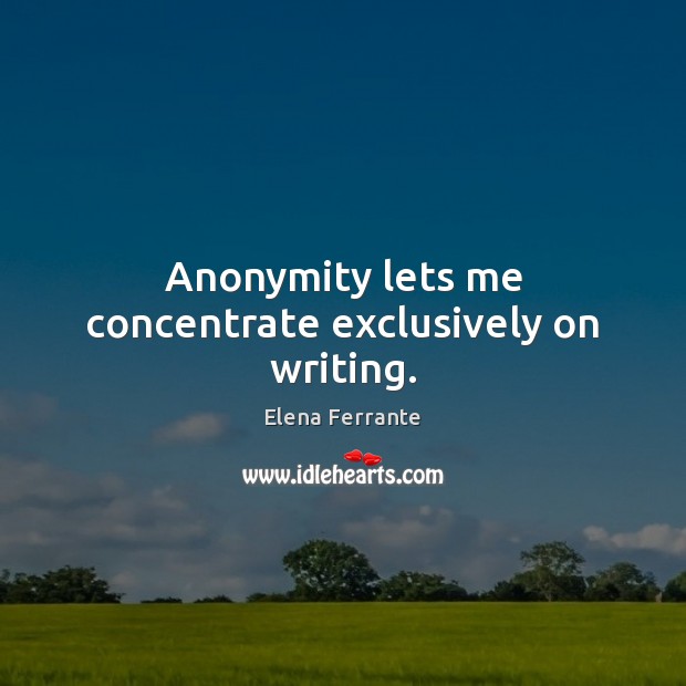 Anonymity lets me concentrate exclusively on writing. Elena Ferrante Picture Quote
