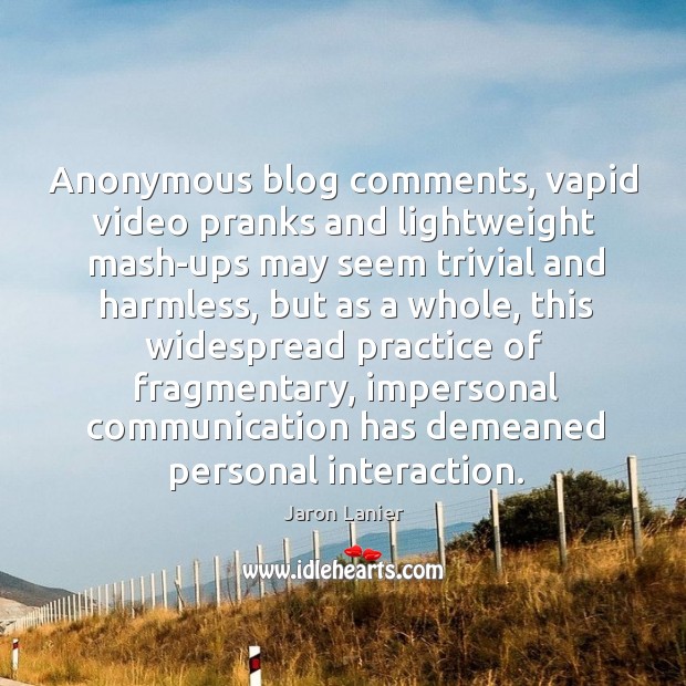 Anonymous blog comments, vapid video pranks and lightweight mash-ups may seem trivial Jaron Lanier Picture Quote