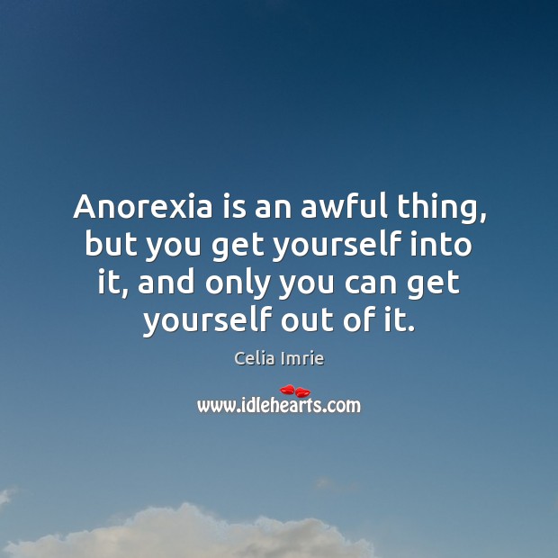 Anorexia is an awful thing, but you get yourself into it, and Celia Imrie Picture Quote