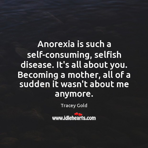 Anorexia is such a self-consuming, selfish disease. It’s all about you. Becoming Tracey Gold Picture Quote