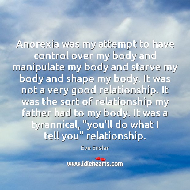 Anorexia was my attempt to have control over my body and manipulate Eve Ensler Picture Quote