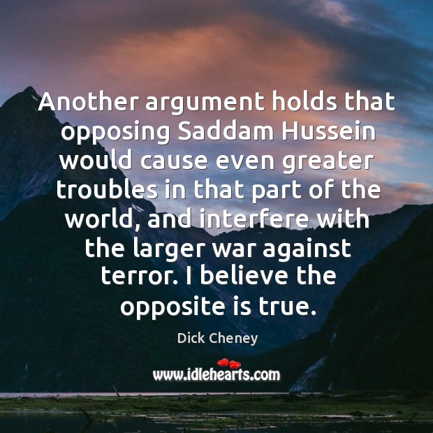 Another argument holds that opposing Saddam Hussein would cause even greater troubles Dick Cheney Picture Quote