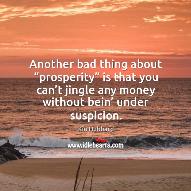 Another bad thing about “prosperity” is that you can’t jingle any money without bein’ under suspicion. Kin Hubbard Picture Quote