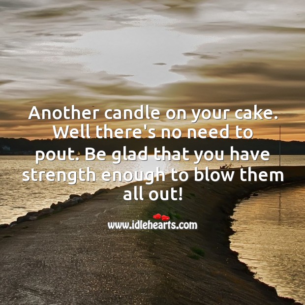 Another candle on your cake Well there’s no need to pout. Image