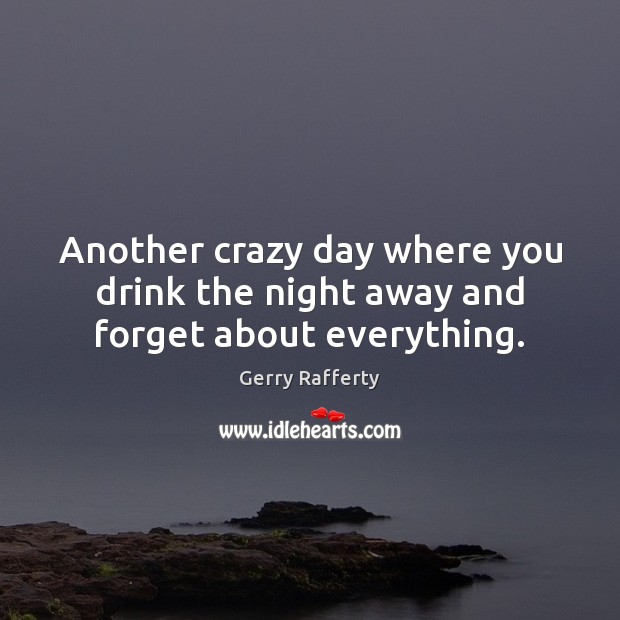 Another crazy day where you drink the night away and forget about everything. Gerry Rafferty Picture Quote