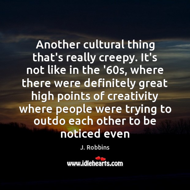 Another cultural thing that’s really creepy. It’s not like in the ’60 J. Robbins Picture Quote