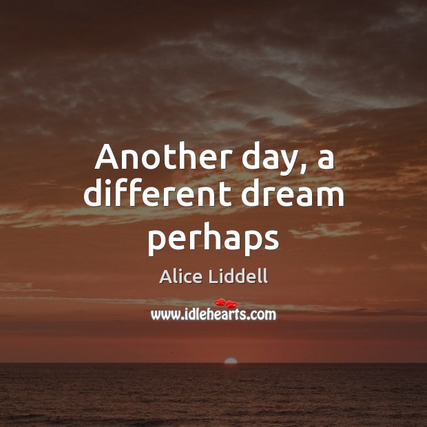Another day, a different dream perhaps Alice Liddell Picture Quote