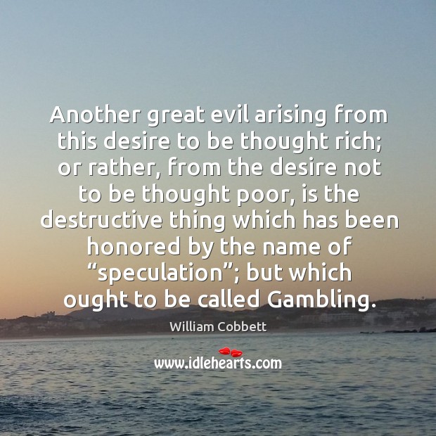 Another great evil arising from this desire to be thought rich; William Cobbett Picture Quote
