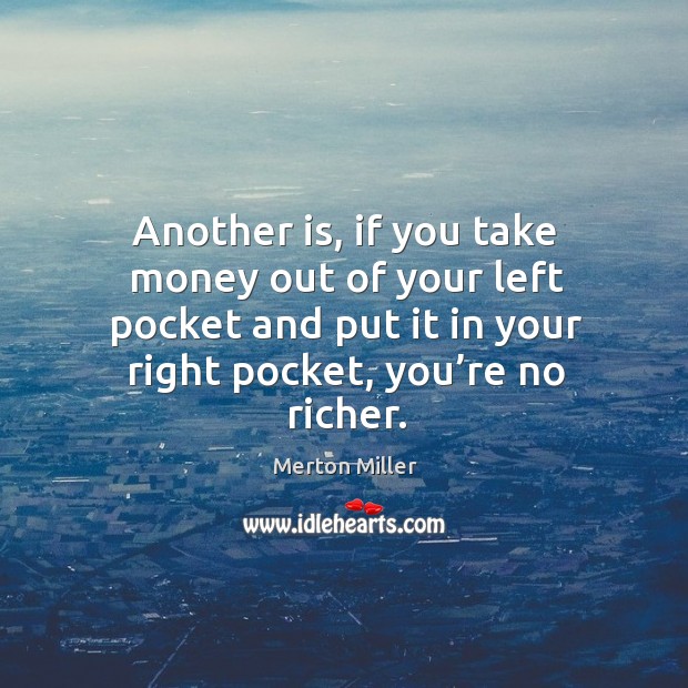 Another is, if you take money out of your left pocket and put it in your right pocket, you’re no richer. Merton Miller Picture Quote