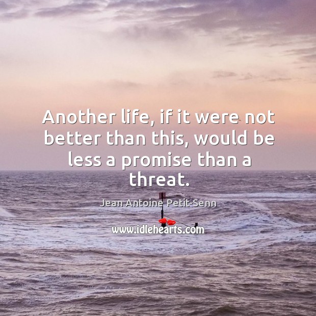 Another life, if it were not better than this, would be less a promise than a threat. Jean Antoine Petit-Senn Picture Quote