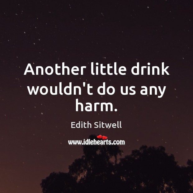 Another little drink wouldn’t do us any harm. Edith Sitwell Picture Quote