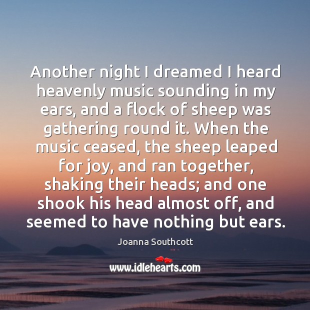 Another night I dreamed I heard heavenly music sounding in my ears, and a flock of sheep was gathering round it. Joanna Southcott Picture Quote