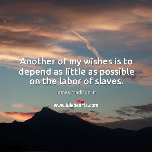 Another of my wishes is to depend as little as possible on the labor of slaves. James Madison Jr Picture Quote