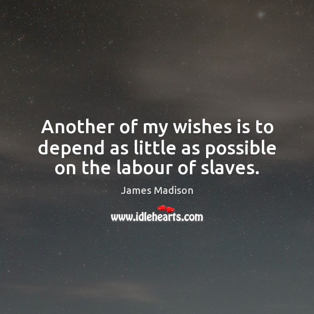 Another of my wishes is to depend as little as possible on the labour of slaves. James Madison Picture Quote