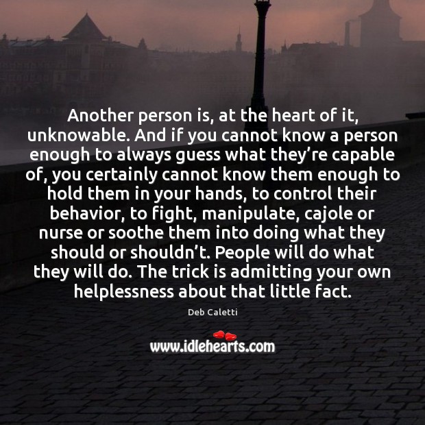 Another person is, at the heart of it, unknowable. And if you Deb Caletti Picture Quote