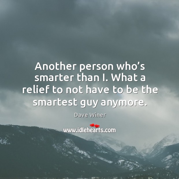 Another person who’s smarter than i. What a relief to not have to be the smartest guy anymore. Dave Winer Picture Quote