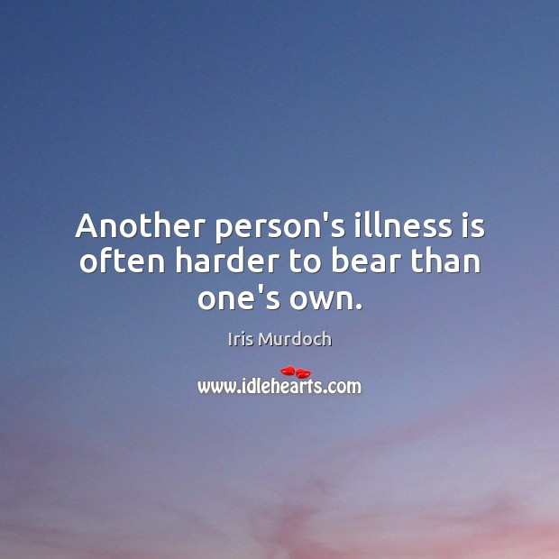 Another person’s illness is often harder to bear than one’s own. Iris Murdoch Picture Quote