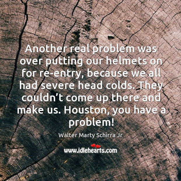 Another real problem was over putting our helmets on for re-entry, because we all had severe head colds. Walter Marty Schirra Jr Picture Quote