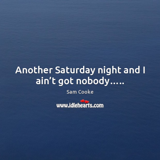 Another Saturday night and I ain’t got nobody….. Sam Cooke Picture Quote