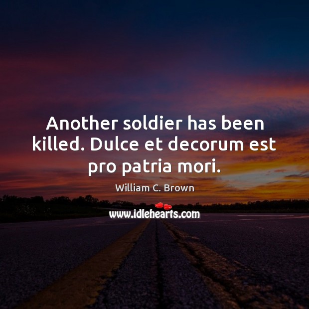 Another soldier has been killed. Dulce et decorum est pro patria mori. William C. Brown Picture Quote