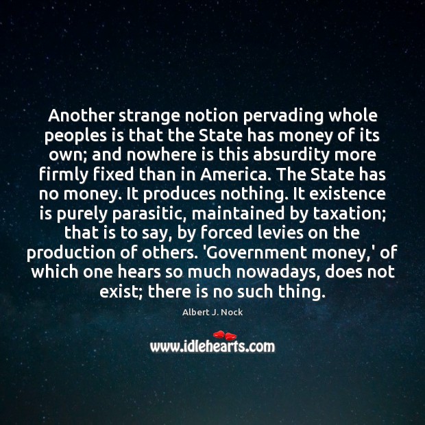 Another strange notion pervading whole peoples is that the State has money Albert J. Nock Picture Quote