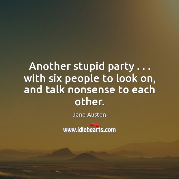 Another stupid party . . . with six people to look on, and talk nonsense to each other. Jane Austen Picture Quote